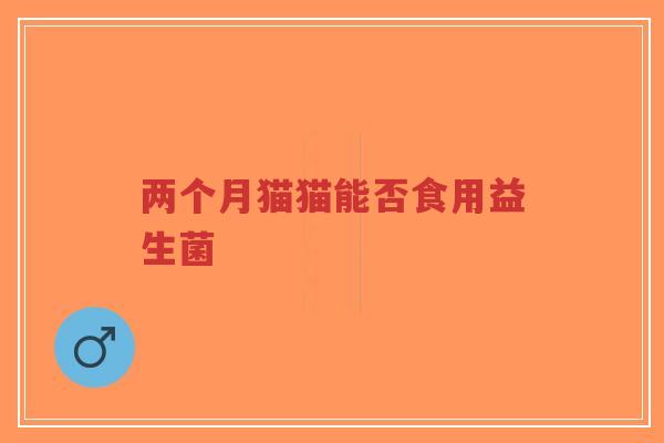 两个月猫猫能否食用益生菌-第1张图片-超越 两个月猫猫能否食用益生菌-第1张图片-超越