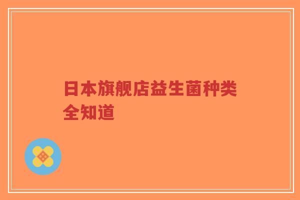 日本旗舰店益生菌种类全知道-第1张图片-超越 日本旗舰店益生菌种类全知道-第1张图片-超越