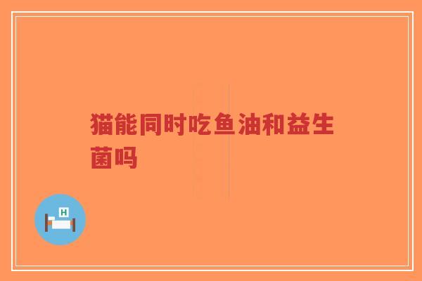 猫能同时吃鱼油和益生菌吗-第1张图片-超越 猫能同时吃鱼油和益生菌吗-第1张图片-超越