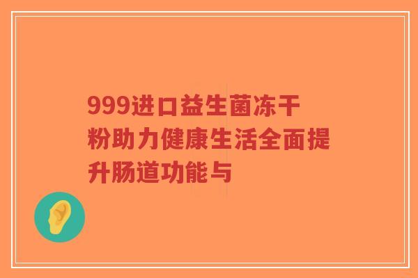 999进口益生菌冻干粉助力健康生活全面提升肠道功能与-第1张图片-超越 999进口益生菌冻干粉助力健康生活全面提升肠道功能与-第1张图片-超越