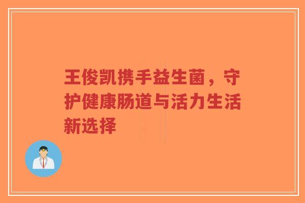 王俊凯携手益生菌，守护健康肠道与活力生活新选择-第1张图片-超越