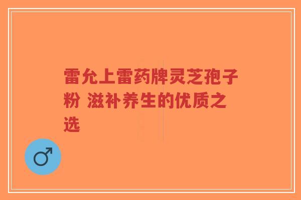 雷允上雷药牌灵芝孢子粉 滋补养生的优质之选-第1张图片-超越 雷允上雷药牌灵芝孢子粉 滋补养生的优质之选-第1张图片-超越