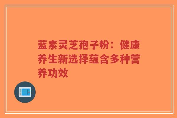 蓝素灵芝孢子粉:健康养生新选择蕴含多种营养功效-第1张图片-超越 蓝素灵芝孢子粉:健康养生新选择蕴含多种营养功效-第1张图片-超越