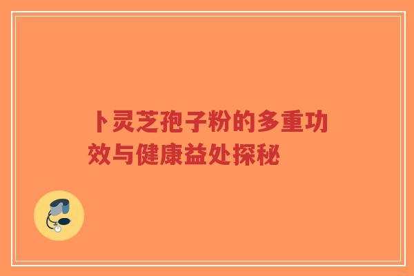 卜灵芝孢子粉的多重功效与健康益处探秘-第1张图片-超越 卜灵芝孢子粉的多重功效与健康益处探秘-第1张图片-超越