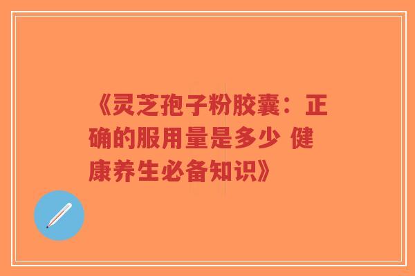 《灵芝孢子粉胶囊：正确的服用量是多少 健康养生必备知识》-第1张图片-超越