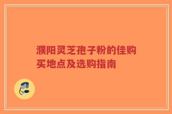 濮阳灵芝孢子粉的佳购买地点及选购指南-第1张图片-超越 濮阳灵芝孢子粉的佳购买地点及选购指南-第1张图片-超越