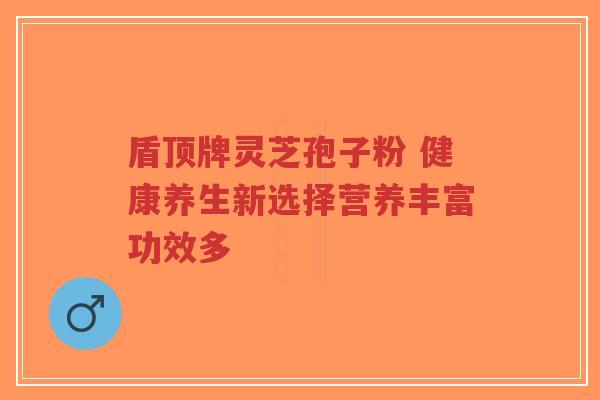 盾顶牌灵芝孢子粉 健康养生新选择营养丰富功效多-第1张图片-超越