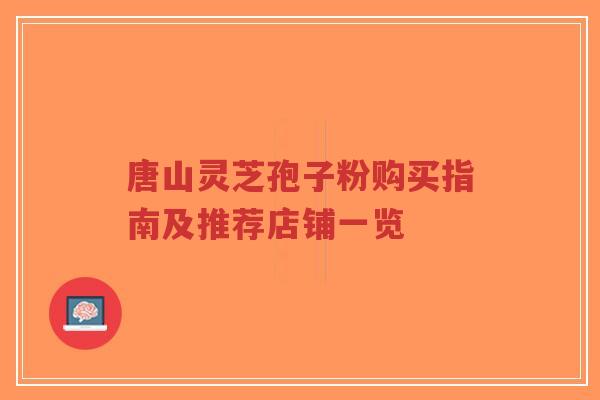 唐山灵芝孢子粉购买指南及推荐店铺一览-第1张图片-超越 唐山灵芝孢子粉购买指南及推荐店铺一览-第1张图片-超越