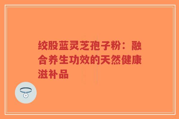 绞股蓝灵芝孢子粉:融合养生功效的天然健康滋补品-第1张图片-超越 绞股蓝灵芝孢子粉:融合养生功效的天然健康滋补品-第1张图片-超越