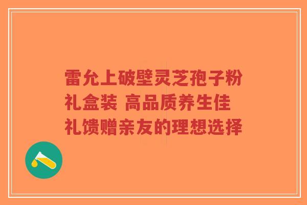 雷允上破壁灵芝孢子粉礼盒装 高品质养生佳礼馈赠亲友的理想选择-第1张图片-超越 雷允上破壁灵芝孢子粉礼盒装 高品质养生佳礼馈赠亲友的理想选择-第1张图片-超越