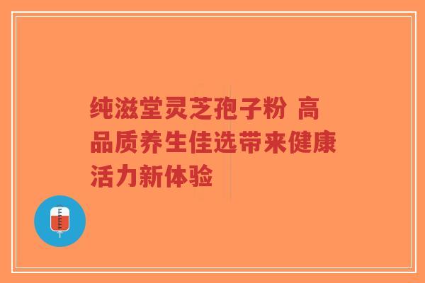 纯滋堂灵芝孢子粉 高品质养生佳选带来健康活力新体验-第1张图片-超越 纯滋堂灵芝孢子粉 高品质养生佳选带来健康活力新体验-第1张图片-超越