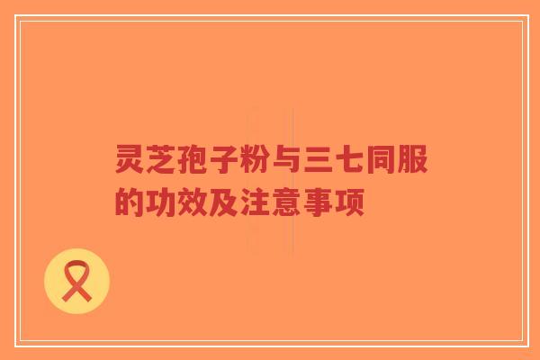 灵芝孢子粉与三七同服的功效及注意事项-第1张图片-超越 灵芝孢子粉与三七同服的功效及注意事项-第1张图片-超越