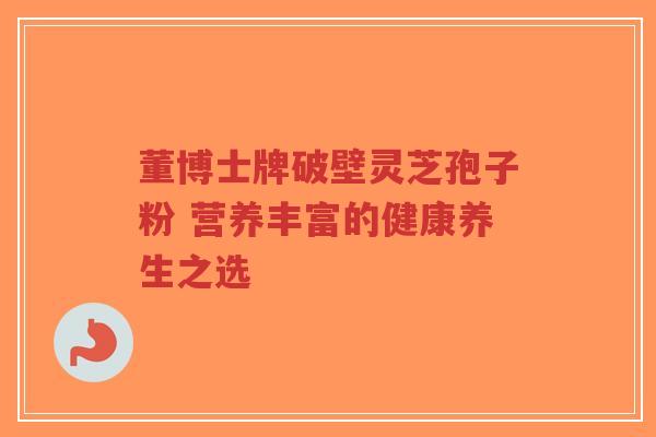 董博士牌破壁灵芝孢子粉 营养丰富的健康养生之选-第1张图片-超越 董博士牌破壁灵芝孢子粉 营养丰富的健康养生之选-第1张图片-超越