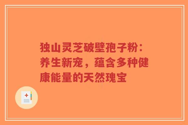 独山灵芝破壁孢子粉:养生新宠,蕴含多种健康能量的天然瑰宝-第1张图片-超越 独山灵芝破壁孢子粉:养生新宠,蕴含多种健康能量的天然瑰宝-第1张图片-超越