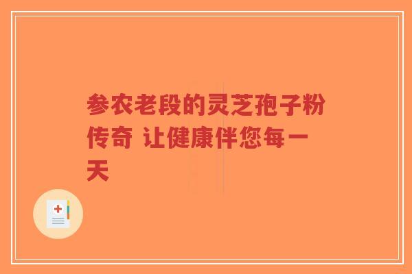 参农老段的灵芝孢子粉传奇 让健康伴您每一天-第1张图片-超越 参农老段的灵芝孢子粉传奇 让健康伴您每一天-第1张图片-超越
