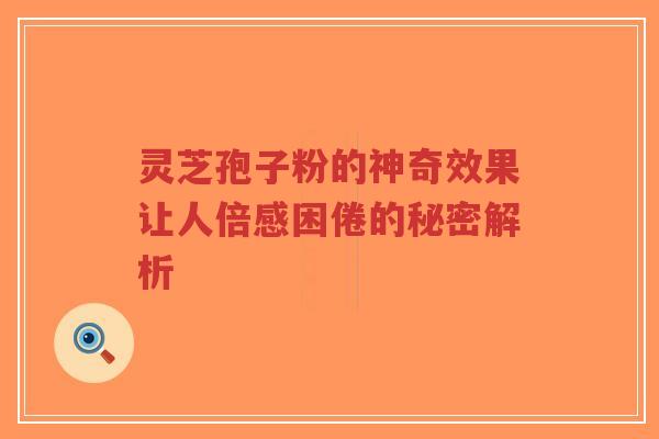 灵芝孢子粉的神奇效果让人倍感困倦的秘密解析-第1张图片-超越