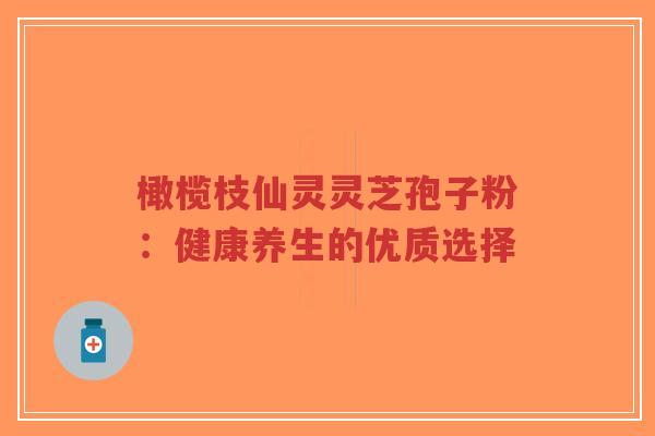 橄榄枝仙灵灵芝孢子粉:健康养生的优质选择-第1张图片-超越 橄榄枝仙灵灵芝孢子粉:健康养生的优质选择-第1张图片-超越