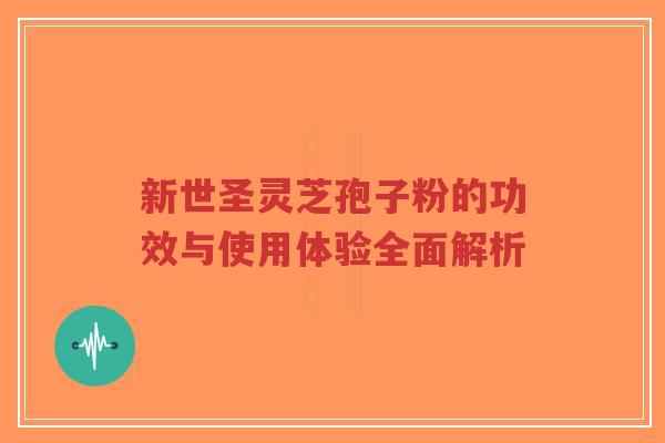 新世圣灵芝孢子粉的功效与使用体验全面解析-第1张图片-超越