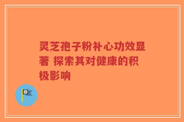 灵芝孢子粉补心功效显著 探索其对健康的积极影响-第1张图片-超越
