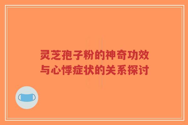 灵芝孢子粉的神奇功效与心悸症状的关系探讨-第1张图片-超越 灵芝孢子粉的神奇功效与心悸症状的关系探讨-第1张图片-超越