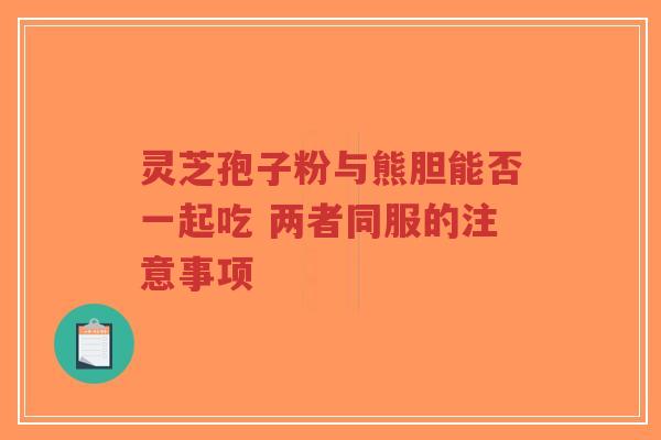 灵芝孢子粉与熊胆能否一起吃 两者同服的注意事项-第1张图片-超越