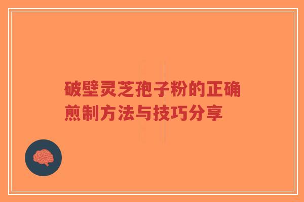 破壁灵芝孢子粉的正确煎制方法与技巧分享-第1张图片-超越 破壁灵芝孢子粉的正确煎制方法与技巧分享-第1张图片-超越
