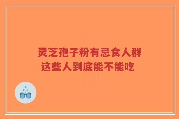 灵芝孢子粉有忌食人群 这些人到底能不能吃-第1张图片-超越 灵芝孢子粉有忌食人群 这些人到底能不能吃-第1张图片-超越