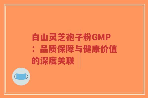 白山灵芝孢子粉GMP：品质保障与健康价值的深度关联-第1张图片-超越