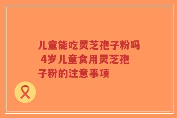 儿童能吃灵芝孢子粉吗 4岁儿童食用灵芝孢子粉的注意事项-第1张图片-超越 儿童能吃灵芝孢子粉吗 4岁儿童食用灵芝孢子粉的注意事项-第1张图片-超越