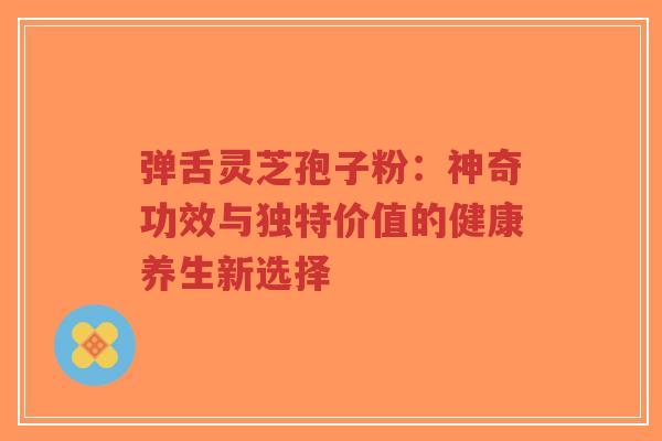 弹舌灵芝孢子粉:神奇功效与独特价值的健康养生新选择-第1张图片-超越 弹舌灵芝孢子粉:神奇功效与独特价值的健康养生新选择-第1张图片-超越
