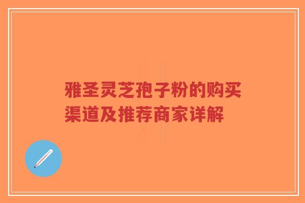 雅圣灵芝孢子粉的购买渠道及推荐商家详解-第1张图片-超越 雅圣灵芝孢子粉的购买渠道及推荐商家详解-第1张图片-超越