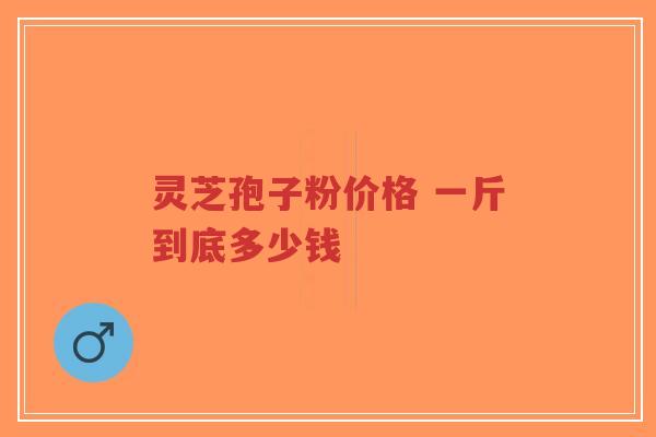 灵芝孢子粉价格 一斤到底多少钱-第1张图片-超越 灵芝孢子粉价格 一斤到底多少钱-第1张图片-超越