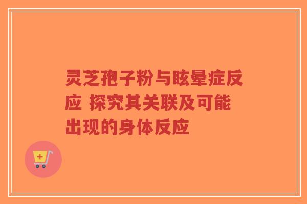 灵芝孢子粉与眩晕症反应 探究其关联及可能出现的身体反应-第1张图片-超越