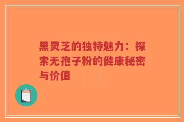 黑灵芝的独特魅力:探索无孢子粉的健康秘密与价值-第1张图片-超越 黑灵芝的独特魅力:探索无孢子粉的健康秘密与价值-第1张图片-超越