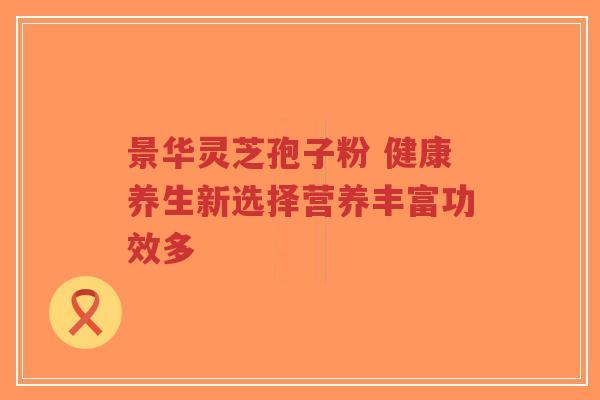 景华灵芝孢子粉 健康养生新选择营养丰富功效多-第1张图片-超越 景华灵芝孢子粉 健康养生新选择营养丰富功效多-第1张图片-超越