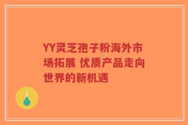 YY灵芝孢子粉海外市场拓展 优质产品走向世界的新机遇-第1张图片-超越 YY灵芝孢子粉海外市场拓展 优质产品走向世界的新机遇-第1张图片-超越