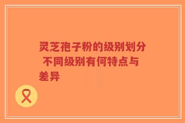 灵芝孢子粉的级别划分 不同级别有何特点与差异-第1张图片-超越 灵芝孢子粉的级别划分 不同级别有何特点与差异-第1张图片-超越