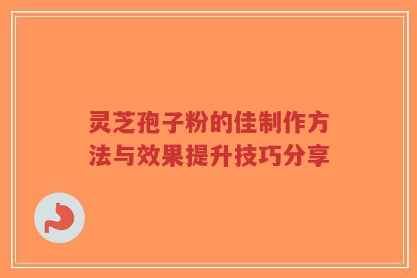 灵芝孢子粉的佳制作方法与效果提升技巧分享-第1张图片-超越 灵芝孢子粉的佳制作方法与效果提升技巧分享-第1张图片-超越