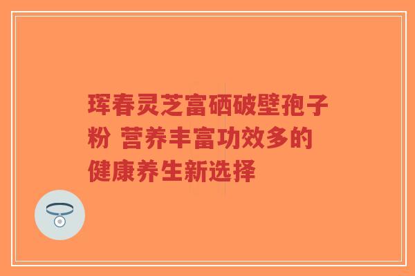 珲春灵芝富硒破壁孢子粉 营养丰富功效多的健康养生新选择-第1张图片-超越 珲春灵芝富硒破壁孢子粉 营养丰富功效多的健康养生新选择-第1张图片-超越