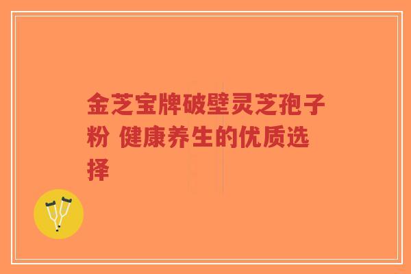金芝宝牌破壁灵芝孢子粉 健康养生的优质选择-第1张图片-超越