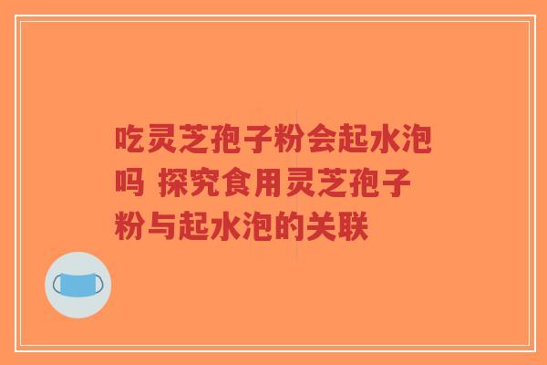 吃灵芝孢子粉会起水泡吗 探究食用灵芝孢子粉与起水泡的关联-第1张图片-超越 吃灵芝孢子粉会起水泡吗 探究食用灵芝孢子粉与起水泡的关联-第1张图片-超越