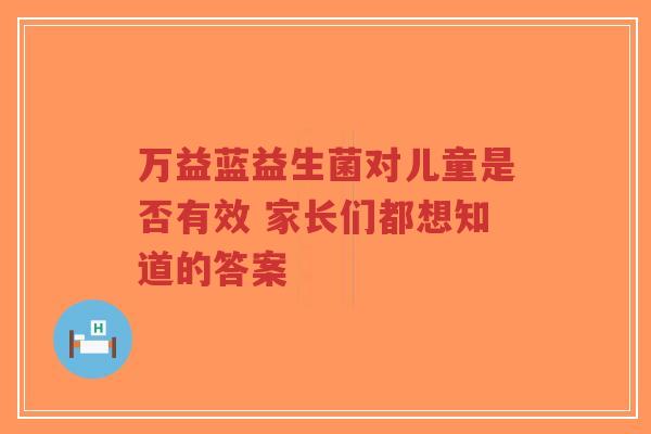 万益蓝益生菌对儿童是否有效 家长们都想知道的答案-第1张图片-超越 万益蓝益生菌对儿童是否有效 家长们都想知道的答案-第1张图片-超越