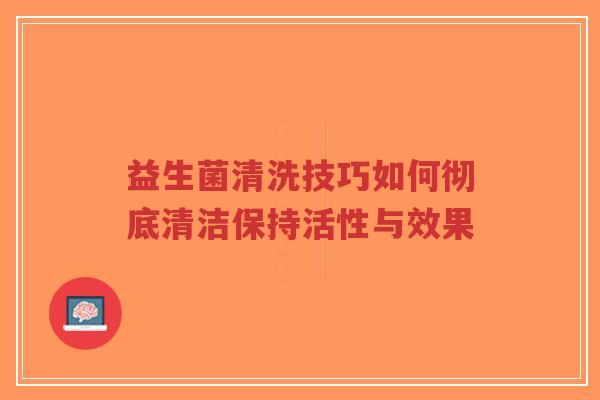 益生菌清洗技巧如何彻底清洁保持活性与效果-第1张图片-超越 益生菌清洗技巧如何彻底清洁保持活性与效果-第1张图片-超越