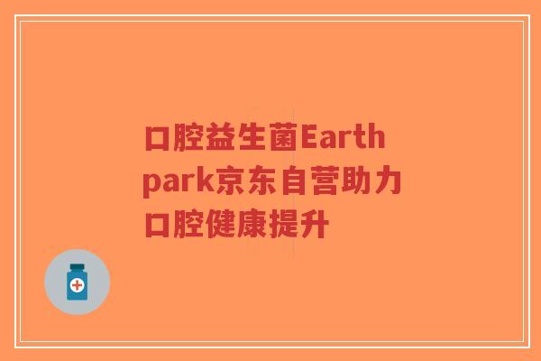 口腔益生菌Earthpark京东自营助力口腔健康提升-第1张图片-超越