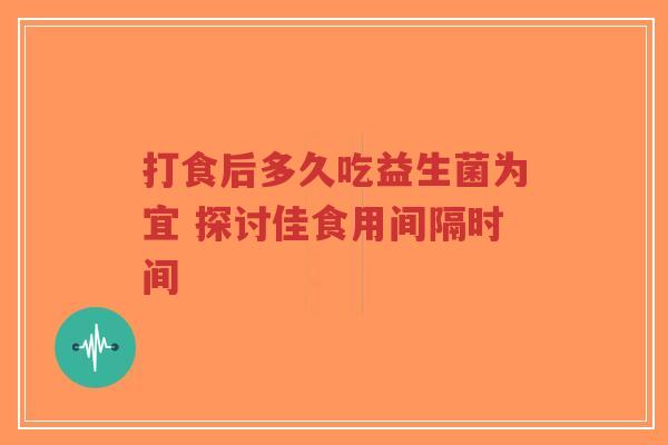 打食后多久吃益生菌为宜 探讨佳食用间隔时间-第1张图片-超越 打食后多久吃益生菌为宜 探讨佳食用间隔时间-第1张图片-超越