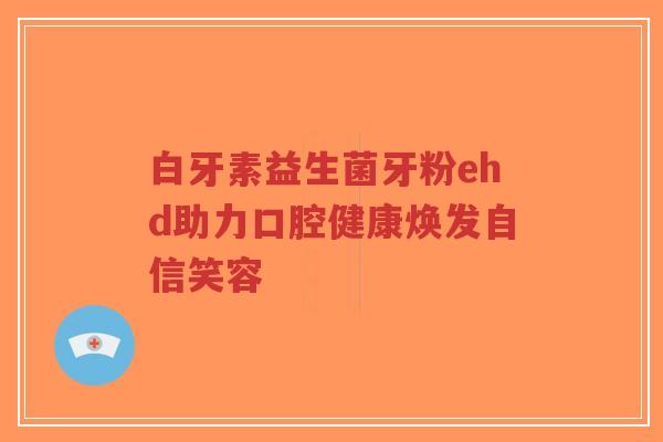 白牙素益生菌牙粉ehd助力口腔健康焕发自信笑容-第1张图片-超越 白牙素益生菌牙粉ehd助力口腔健康焕发自信笑容-第1张图片-超越