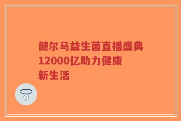 健尔马益生菌直播盛典12000亿助力健康新生活-第1张图片-超越 健尔马益生菌直播盛典12000亿助力健康新生活-第1张图片-超越