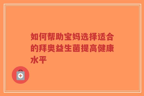 如何帮助宝妈选择适合的拜奥益生菌提高健康水平-第1张图片-超越 如何帮助宝妈选择适合的拜奥益生菌提高健康水平-第1张图片-超越