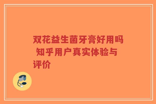 双花益生菌牙膏好用吗 知乎用户真实体验与评价-第1张图片-超越 双花益生菌牙膏好用吗 知乎用户真实体验与评价-第1张图片-超越