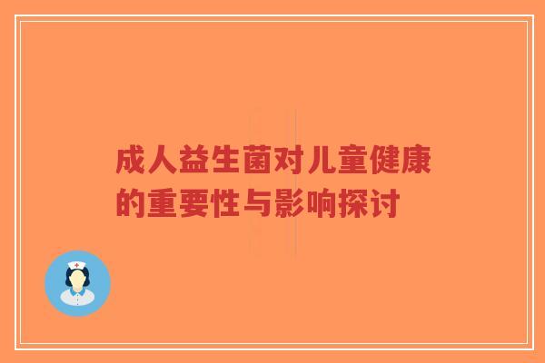 成人益生菌对儿童健康的重要性与影响探讨-第1张图片-超越 成人益生菌对儿童健康的重要性与影响探讨-第1张图片-超越